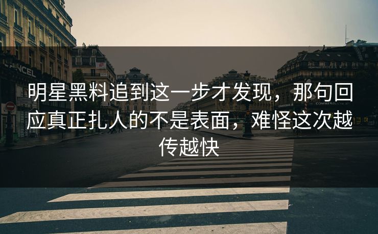明星黑料追到这一步才发现,那句回应真正扎人的不是表面,难怪这次越传越快 明星黑料追到这一步才发现,那句回应真正扎人的不是表面,难怪这次越传越快