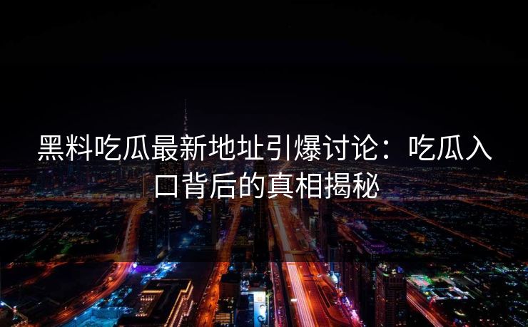 黑料吃瓜最新地址引爆讨论:吃瓜入口背后的真相揭秘 黑料吃瓜最新地址引爆讨论:吃瓜入口背后的真相揭秘