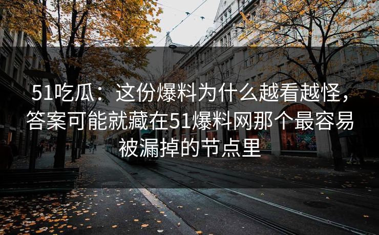 51吃瓜：这份爆料为什么越看越怪，答案可能就藏在51爆料网那个最容易被漏掉的节点里