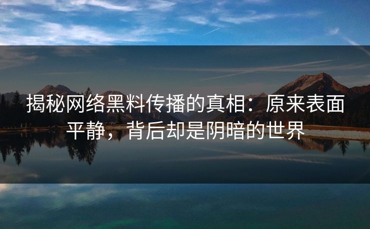 揭秘网络黑料传播的真相：原来表面平静，背后却是阴暗的世界