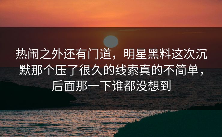 热闹之外还有门道,明星黑料这次沉默那个压了很久的线索真的不简单,后面那一下谁都没想到 热闹之外还有门道,明星黑料这次沉默那个压了很久的线索真的不简单,后面那一下谁都没想到