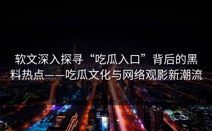 软文深入探寻“吃瓜入口”背后的黑料热点——吃瓜文化与网络观影新潮流