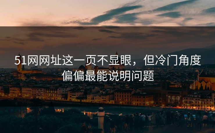 51网网址这一页不显眼，但冷门角度偏偏最能说明问题