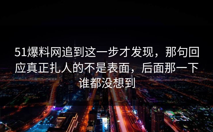 51爆料网追到这一步才发现，那句回应真正扎人的不是表面，后面那一下谁都没想到