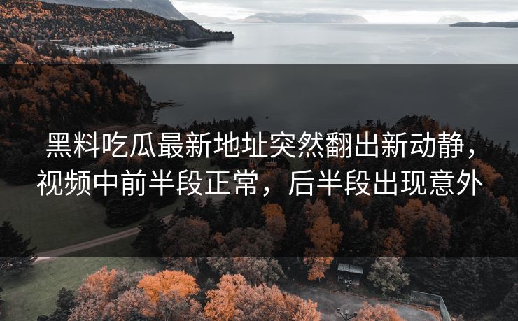 黑料吃瓜最新地址突然翻出新动静，视频中前半段正常，后半段出现意外