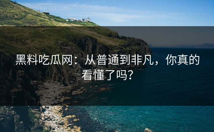 黑料吃瓜网：从普通到非凡，你真的看懂了吗？