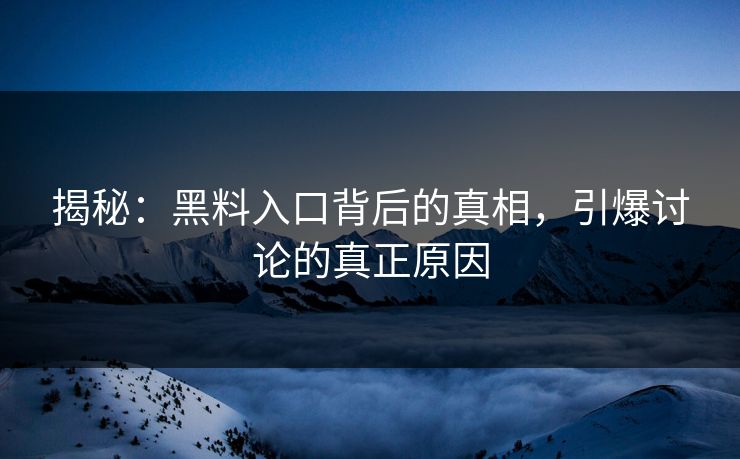 揭秘：黑料入口背后的真相，引爆讨论的真正原因