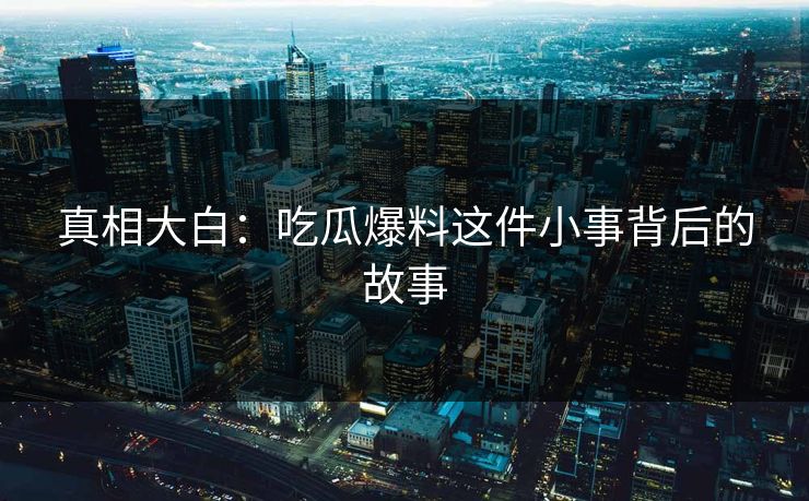 真相大白：吃瓜爆料这件小事背后的故事