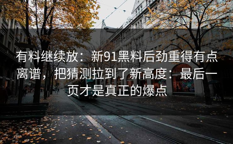 有料继续放：新91黑料后劲重得有点离谱，把猜测拉到了新高度：最后一页才是真正的爆点