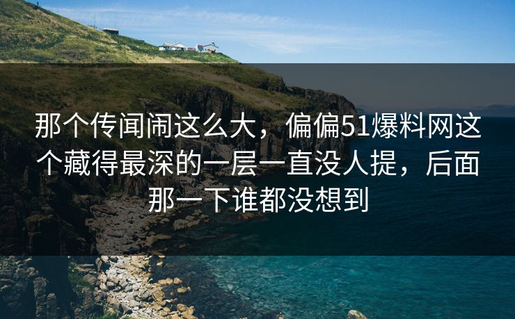 那个传闻闹这么大，偏偏51爆料网这个藏得最深的一层一直没人提，后面那一下谁都没想到