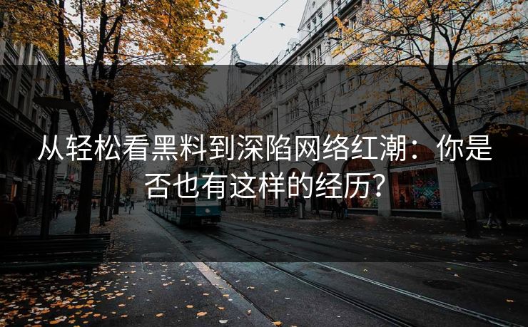 从轻松看黑料到深陷网络红潮：你是否也有这样的经历？