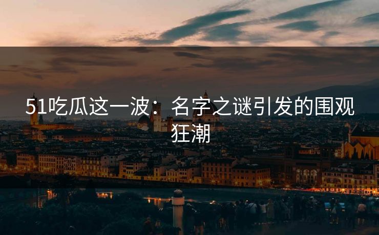 51吃瓜这一波：名字之谜引发的围观狂潮