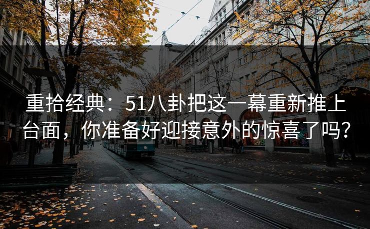 重拾经典：51八卦把这一幕重新推上台面，你准备好迎接意外的惊喜了吗？