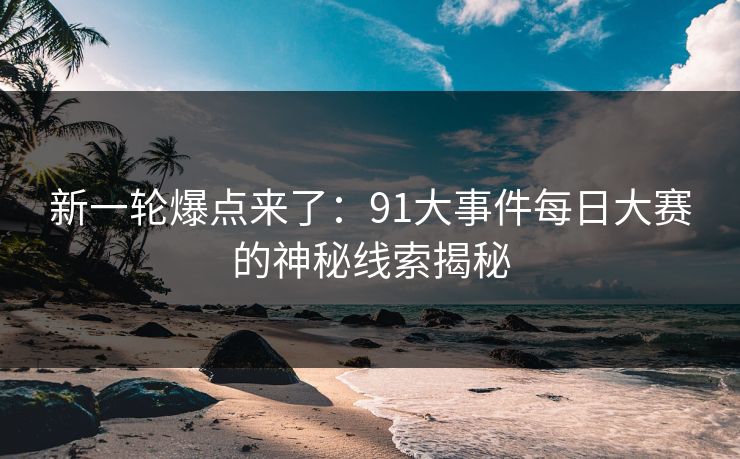 新一轮爆点来了：91大事件每日大赛的神秘线索揭秘