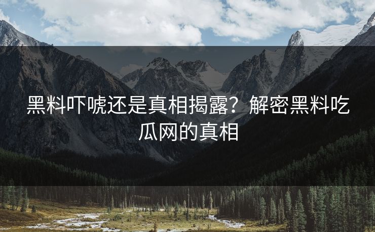 黑料吓唬还是真相揭露？解密黑料吃瓜网的真相