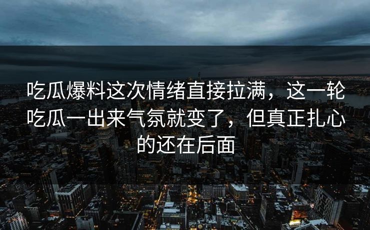 吃瓜爆料这次情绪直接拉满，这一轮吃瓜一出来气氛就变了，但真正扎心的还在后面