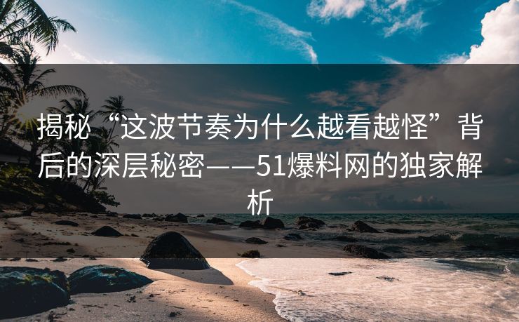 揭秘“这波节奏为什么越看越怪”背后的深层秘密——51爆料网的独家解析