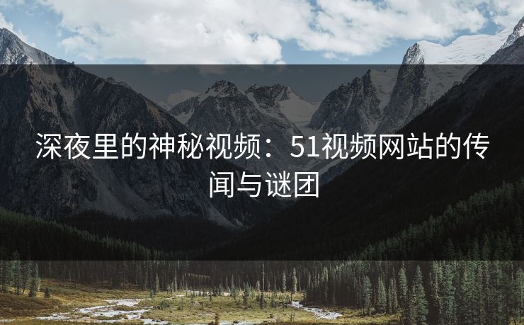 深夜里的神秘视频：51视频网站的传闻与谜团