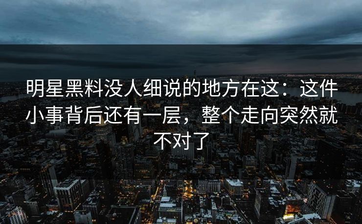 明星黑料没人细说的地方在这：这件小事背后还有一层，整个走向突然就不对了
