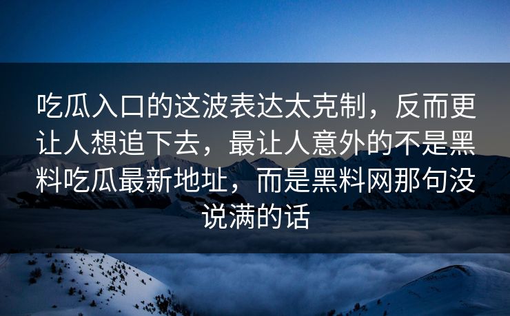 吃瓜入口的这波表达太克制，反而更让人想追下去，最让人意外的不是黑料吃瓜最新地址，而是黑料网那句没说满的话