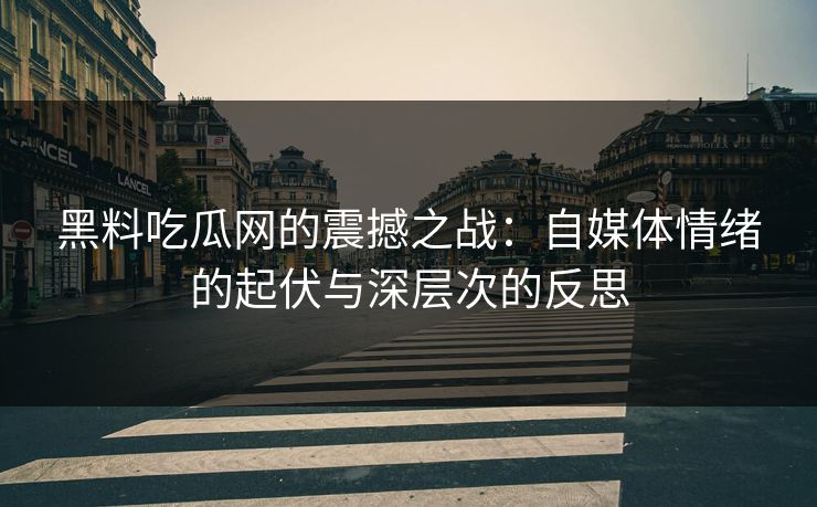 黑料吃瓜网的震撼之战：自媒体情绪的起伏与深层次的反思