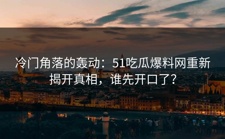 冷门角落的轰动：51吃瓜爆料网重新揭开真相，谁先开口了？