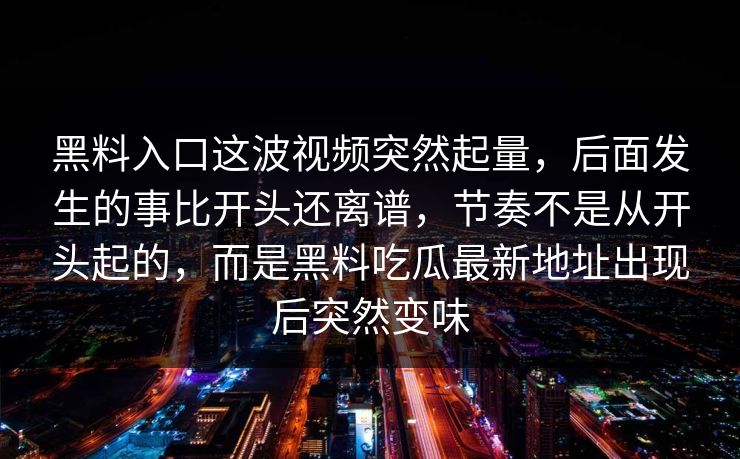 黑料入口这波视频突然起量，后面发生的事比开头还离谱，节奏不是从开头起的，而是黑料吃瓜最新地址出现后突然变味