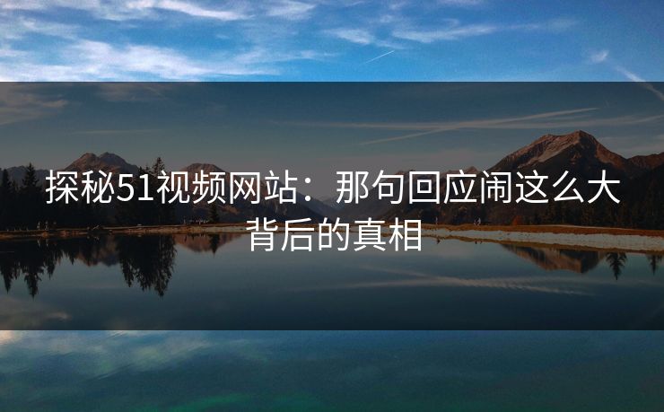 探秘51视频网站：那句回应闹这么大背后的真相