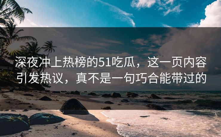 深夜冲上热榜的51吃瓜，这一页内容引发热议，真不是一句巧合能带过的