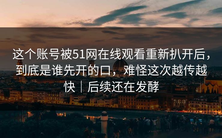 这个账号被51网在线观看重新扒开后，到底是谁先开的口，难怪这次越传越快｜后续还在发酵