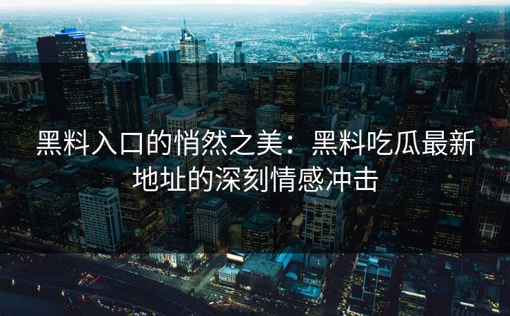 黑料入口的悄然之美：黑料吃瓜最新地址的深刻情感冲击