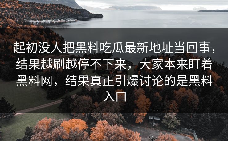 起初没人把黑料吃瓜最新地址当回事，结果越刷越停不下来，大家本来盯着黑料网，结果真正引爆讨论的是黑料入口