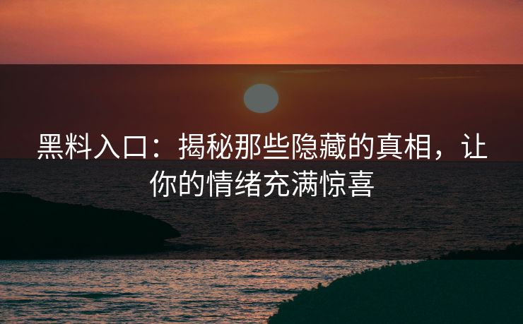 黑料入口：揭秘那些隐藏的真相，让你的情绪充满惊喜