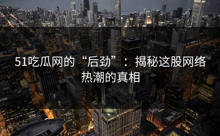 51吃瓜网的“后劲”：揭秘这股网络热潮的真相