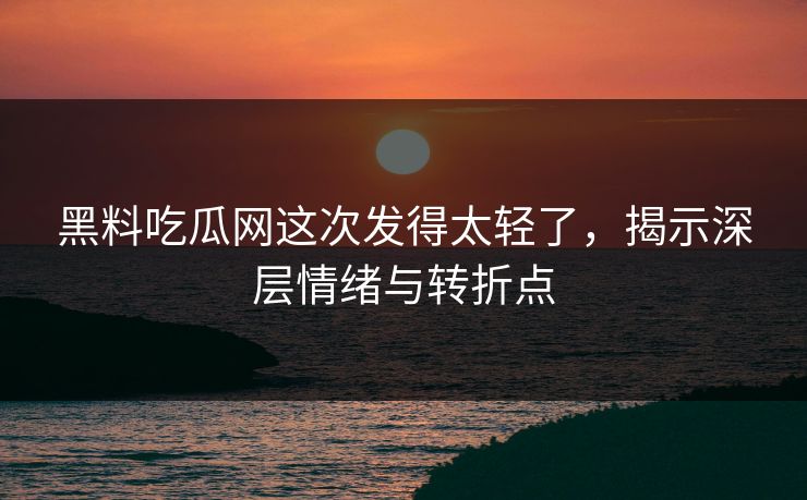 黑料吃瓜网这次发得太轻了，揭示深层情绪与转折点
