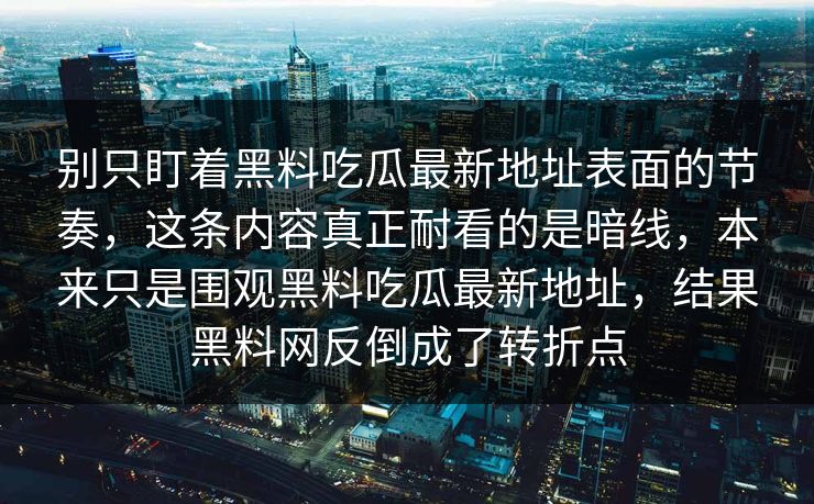 别只盯着黑料吃瓜最新地址表面的节奏，这条内容真正耐看的是暗线，本来只是围观黑料吃瓜最新地址，结果黑料网反倒成了转折点