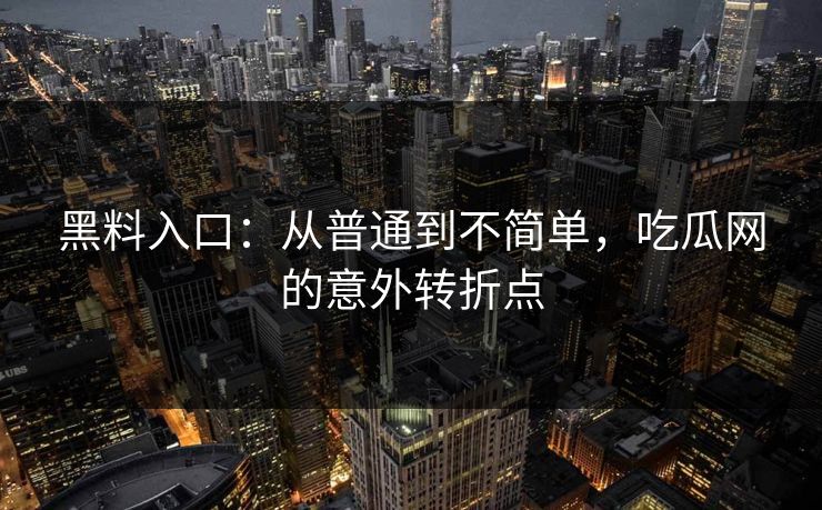 黑料入口：从普通到不简单，吃瓜网的意外转折点