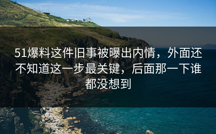 51爆料这件旧事被曝出内情，外面还不知道这一步最关键，后面那一下谁都没想到
