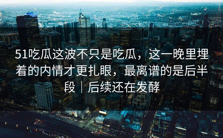 51吃瓜这波不只是吃瓜，这一晚里埋着的内情才更扎眼，最离谱的是后半段｜后续还在发酵