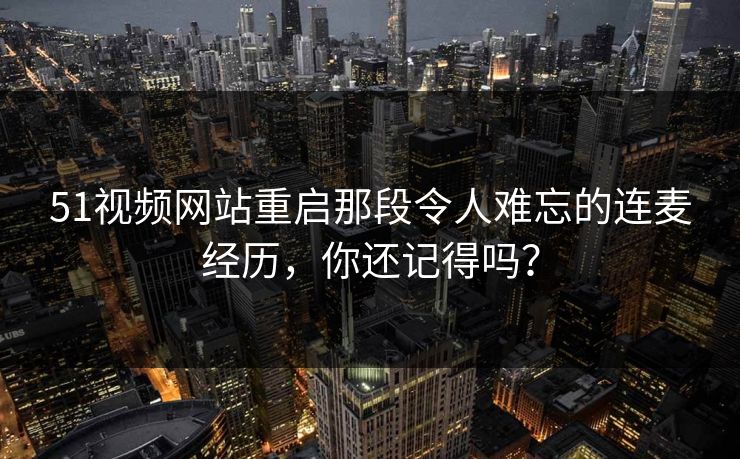 51视频网站重启那段令人难忘的连麦经历，你还记得吗？