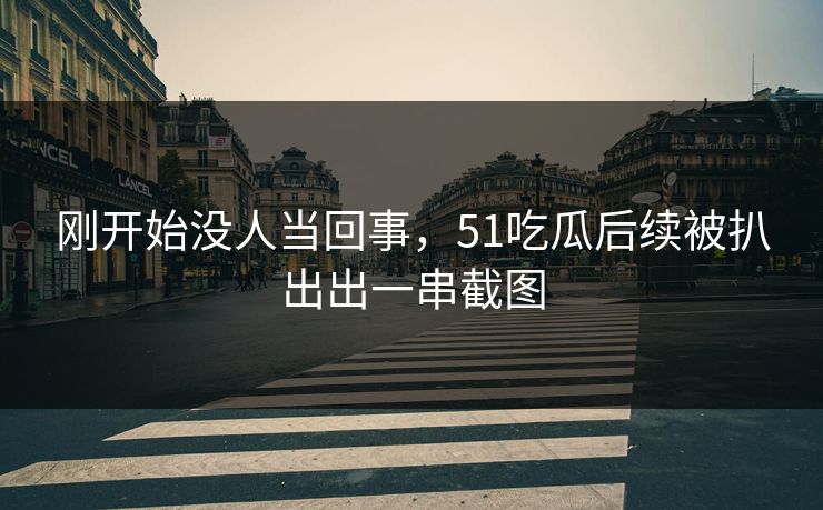 刚开始没人当回事，51吃瓜后续被扒出出一串截图