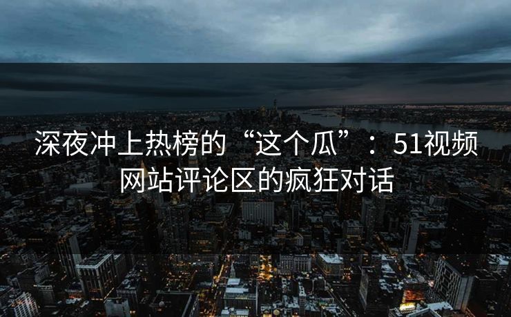 深夜冲上热榜的“这个瓜”：51视频网站评论区的疯狂对话
