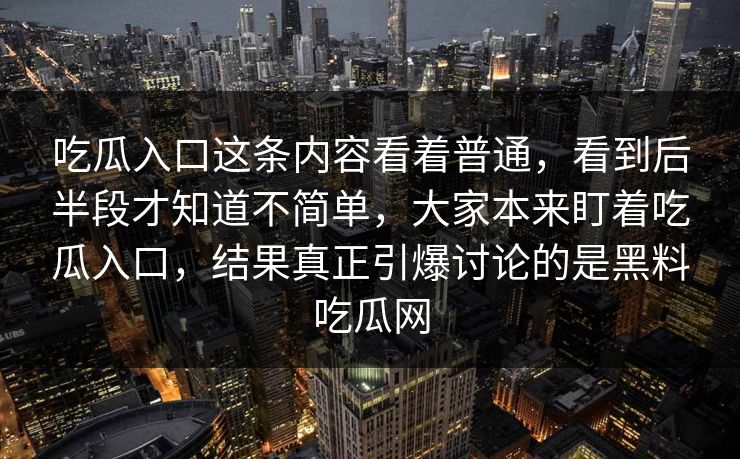 吃瓜入口这条内容看着普通，看到后半段才知道不简单，大家本来盯着吃瓜入口，结果真正引爆讨论的是黑料吃瓜网