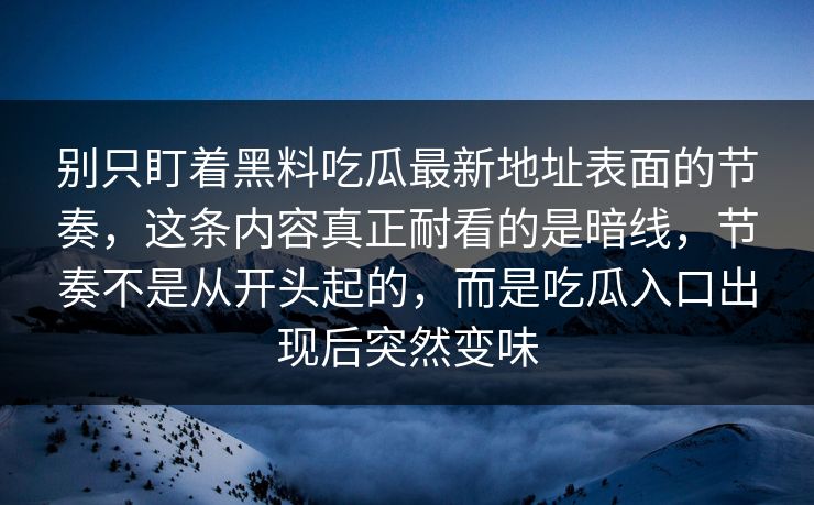 别只盯着黑料吃瓜最新地址表面的节奏，这条内容真正耐看的是暗线，节奏不是从开头起的，而是吃瓜入口出现后突然变味
