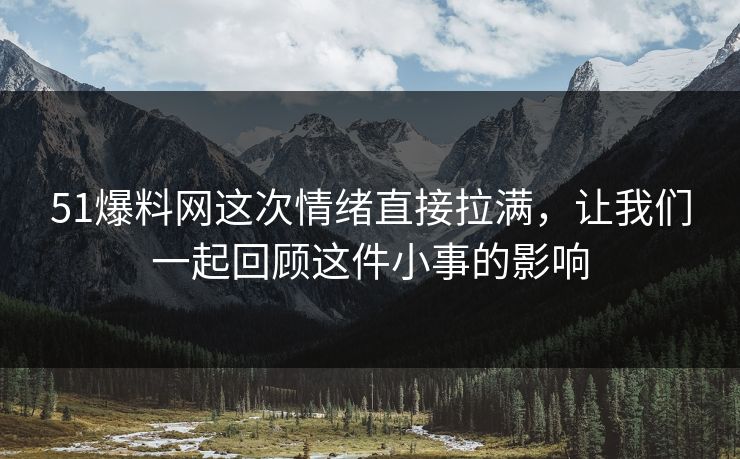 51爆料网这次情绪直接拉满，让我们一起回顾这件小事的影响