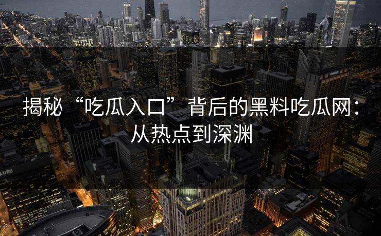 揭秘“吃瓜入口”背后的黑料吃瓜网：从热点到深渊