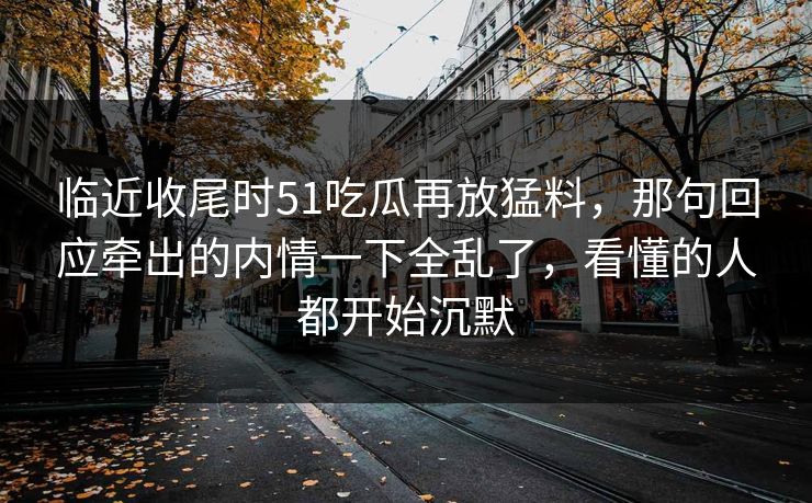 临近收尾时51吃瓜再放猛料，那句回应牵出的内情一下全乱了，看懂的人都开始沉默