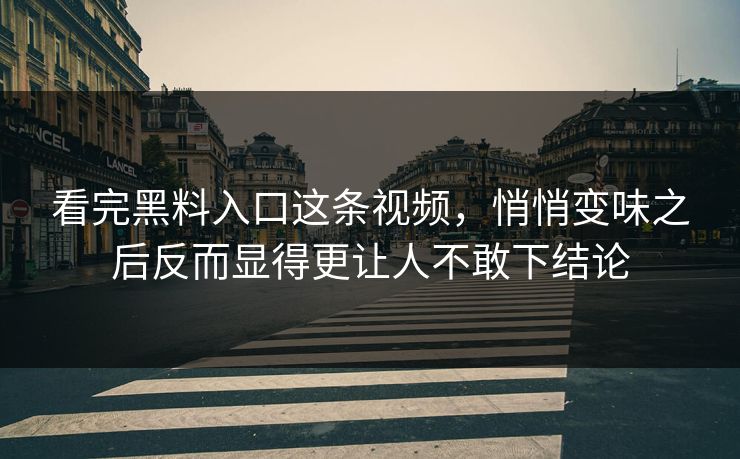 看完黑料入口这条视频，悄悄变味之后反而显得更让人不敢下结论
