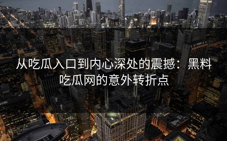 从吃瓜入口到内心深处的震撼：黑料吃瓜网的意外转折点