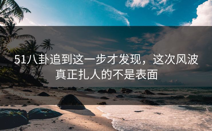51八卦追到这一步才发现，这次风波真正扎人的不是表面